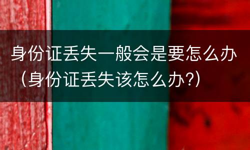 身份证丢失一般会是要怎么办（身份证丢失该怎么办?）