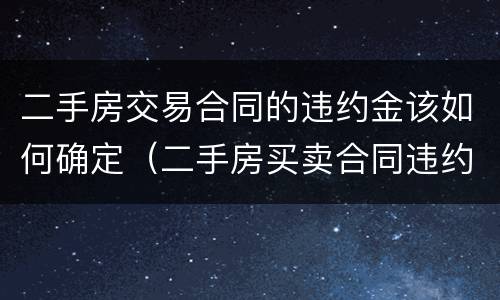 二手房交易合同的违约金该如何确定（二手房买卖合同违约金怎么算）