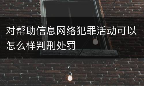 对帮助信息网络犯罪活动可以怎么样判刑处罚