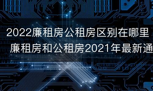 2022廉租房公租房区别在哪里 廉租房和公租房2021年最新通知