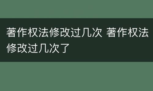 著作权法修改过几次 著作权法修改过几次了