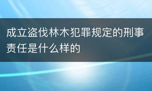 成立盗伐林木犯罪规定的刑事责任是什么样的