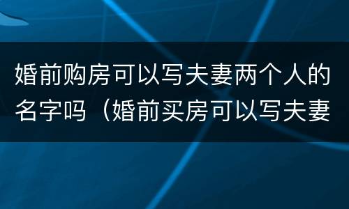 婚前购房可以写夫妻两个人的名字吗（婚前买房可以写夫妻两个人名字吗）
