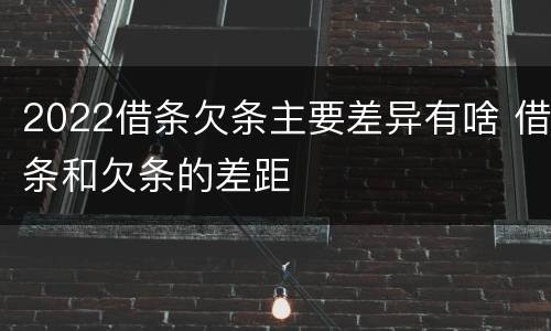 2022借条欠条主要差异有啥 借条和欠条的差距