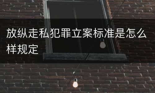 放纵走私犯罪立案标准是怎么样规定
