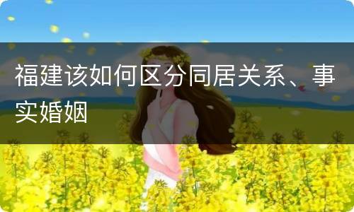 福建该如何区分同居关系、事实婚姻