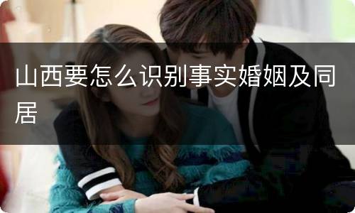 山西要怎么识别事实婚姻及同居