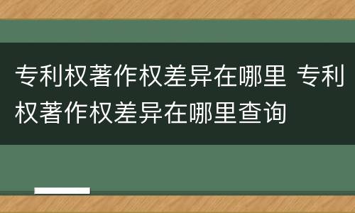 专利权著作权差异在哪里 专利权著作权差异在哪里查询