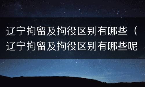 辽宁拘留及拘役区别有哪些（辽宁拘留及拘役区别有哪些呢）