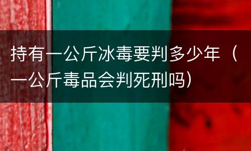 持有一公斤冰毒要判多少年（一公斤毒品会判死刑吗）