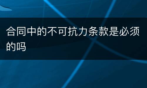 合同中的不可抗力条款是必须的吗