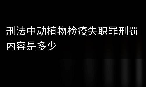 刑法中动植物检疫失职罪刑罚内容是多少