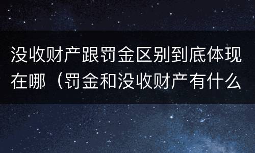 没收财产跟罚金区别到底体现在哪（罚金和没收财产有什么区别）