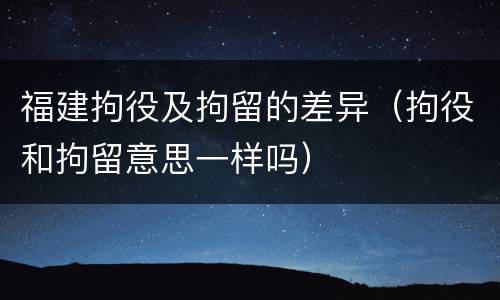 福建拘役及拘留的差异（拘役和拘留意思一样吗）
