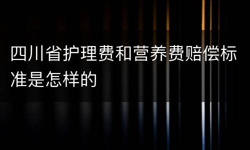 四川省护理费和营养费赔偿标准是怎样的