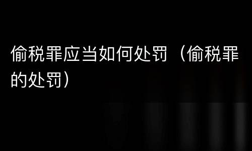 偷税罪应当如何处罚（偷税罪的处罚）