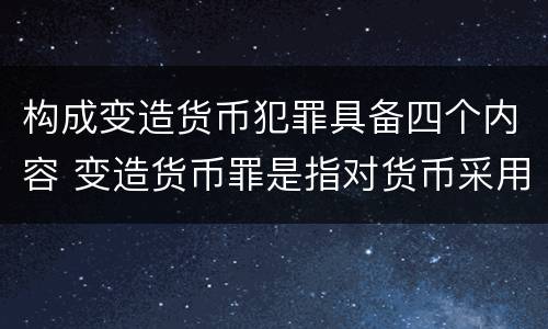构成变造货币犯罪具备四个内容 变造货币罪是指对货币采用什么等方法