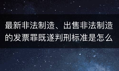 最新非法制造、出售非法制造的发票罪既遂判刑标准是怎么样的