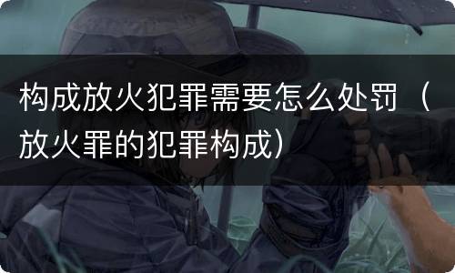 构成放火犯罪需要怎么处罚（放火罪的犯罪构成）