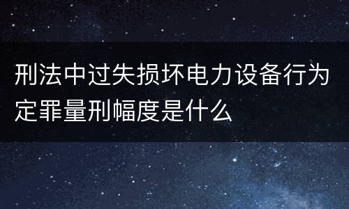 刑法中过失损坏电力设备行为定罪量刑幅度是什么