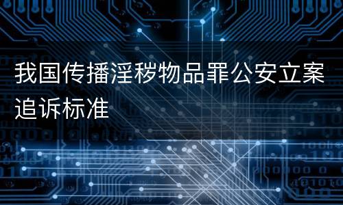 我国传播淫秽物品罪公安立案追诉标准