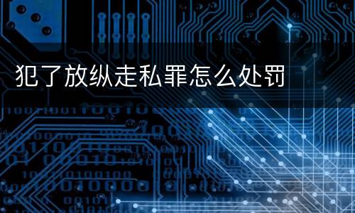 犯了放纵走私罪怎么处罚