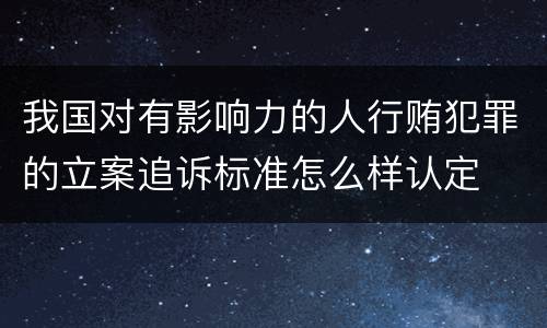 我国对有影响力的人行贿犯罪的立案追诉标准怎么样认定