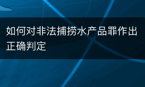 如何对非法捕捞水产品罪作出正确判定