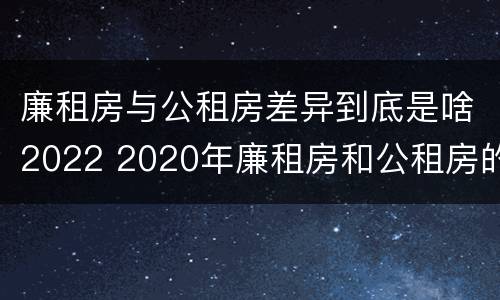 廉租房与公租房差异到底是啥2022 2020年廉租房和公租房的区别