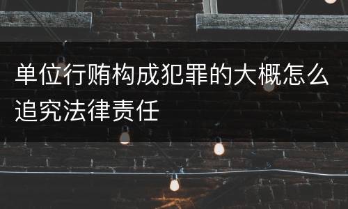 单位行贿构成犯罪的大概怎么追究法律责任