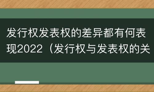 发行权发表权的差异都有何表现2022（发行权与发表权的关系）
