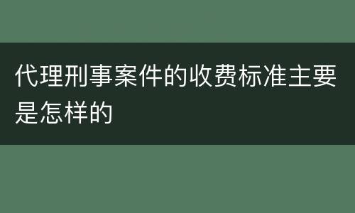 代理刑事案件的收费标准主要是怎样的