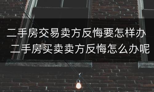 二手房交易卖方反悔要怎样办 二手房买卖卖方反悔怎么办呢