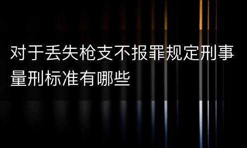 对于丢失枪支不报罪规定刑事量刑标准有哪些