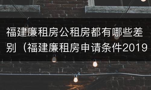 福建廉租房公租房都有哪些差别（福建廉租房申请条件2019）