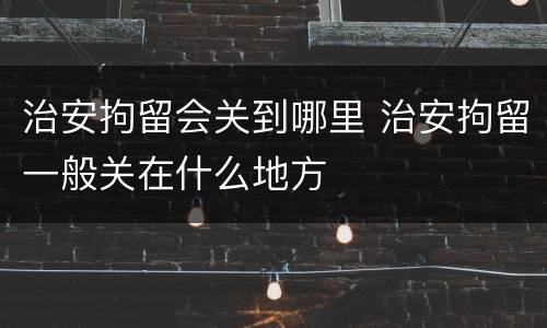 治安拘留会关到哪里 治安拘留一般关在什么地方