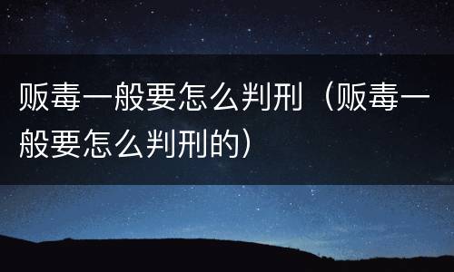 贩毒一般要怎么判刑（贩毒一般要怎么判刑的）