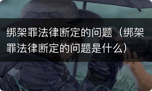 绑架罪法律断定的问题（绑架罪法律断定的问题是什么）