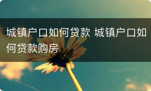 城镇户口如何贷款 城镇户口如何贷款购房