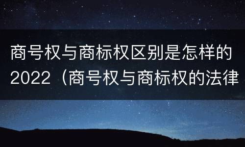 商号权与商标权区别是怎样的2022（商号权与商标权的法律冲突与解决）