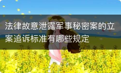 法律故意泄露军事秘密案的立案追诉标准有哪些规定