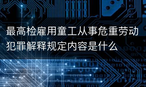最高检雇用童工从事危重劳动犯罪解释规定内容是什么