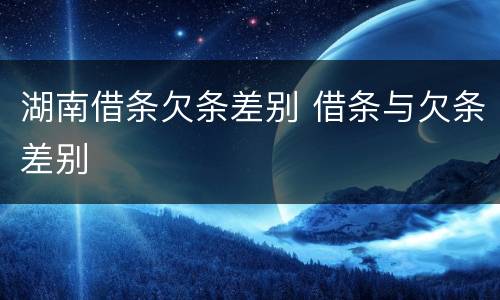 湖南借条欠条差别 借条与欠条差别