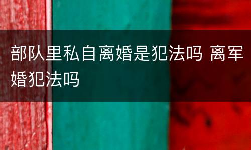 部队里私自离婚是犯法吗 离军婚犯法吗