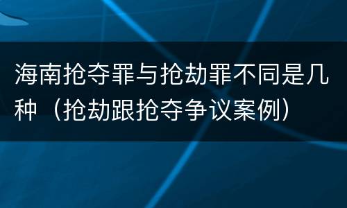 海南抢夺罪与抢劫罪不同是几种（抢劫跟抢夺争议案例）