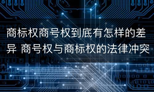 商标权商号权到底有怎样的差异 商号权与商标权的法律冲突与解决