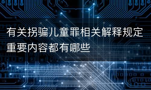 有关拐骗儿童罪相关解释规定重要内容都有哪些