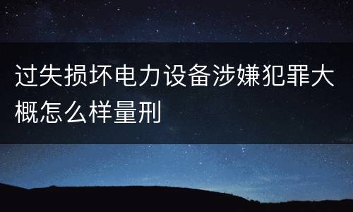 过失损坏电力设备涉嫌犯罪大概怎么样量刑