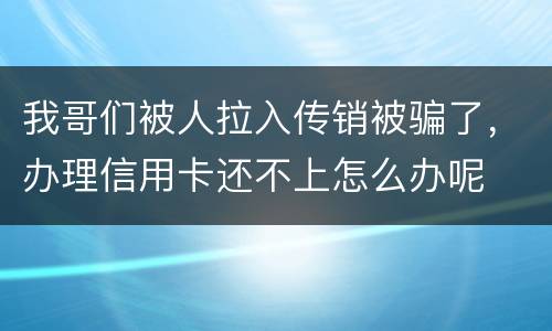 我哥们被人拉入传销被骗了，办理信用卡还不上怎么办呢