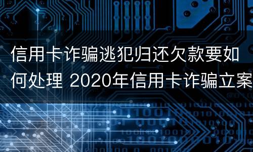信用卡诈骗逃犯归还欠款要如何处理 2020年信用卡诈骗立案标准